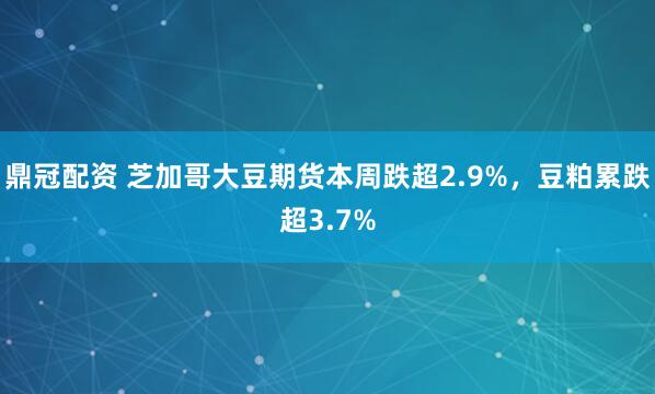 鼎冠配资 芝加哥大豆期货本周跌超2.9%，豆粕累跌超3.7%