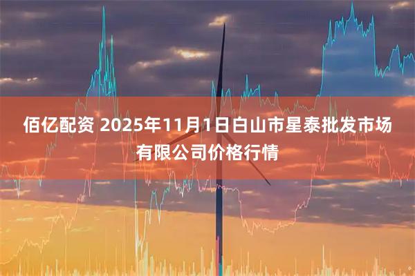 佰亿配资 2025年11月1日白山市星泰批发市场有限公司价格行情