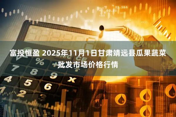 富投恒盈 2025年11月1日甘肃靖远县瓜果蔬菜批发市场价格行情