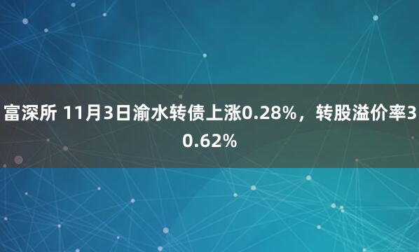 富深所 11月3日渝水转债上涨0.28%，转股溢价率30.62%