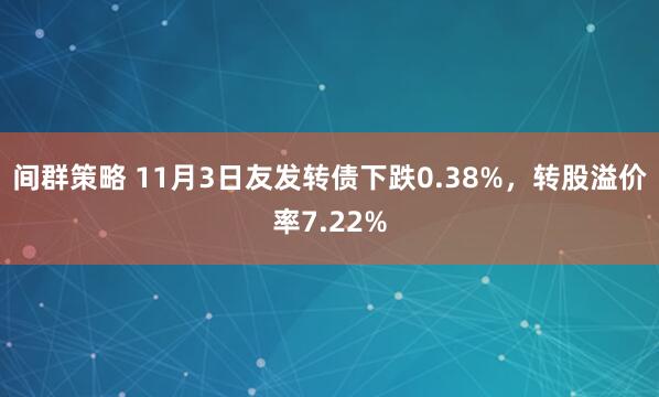 间群策略 11月3日友发转债下跌0.38%，转股溢价率7.22%
