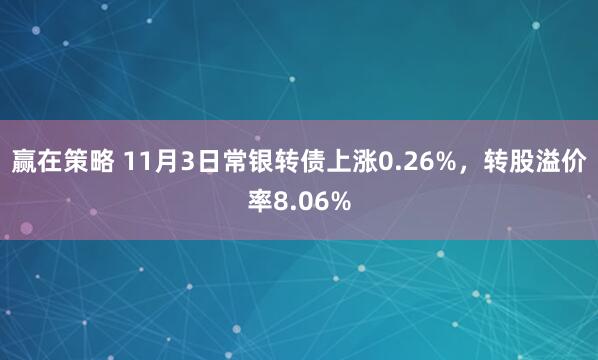 赢在策略 11月3日常银转债上涨0.26%，转股溢价率8.06%