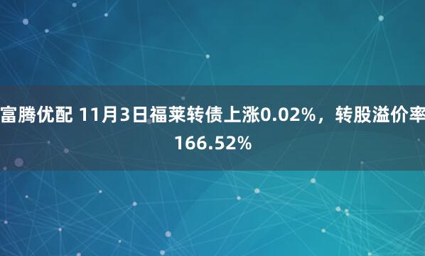 富腾优配 11月3日福莱转债上涨0.02%，转股溢价率166.52%