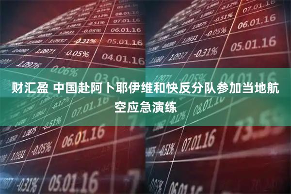 财汇盈 中国赴阿卜耶伊维和快反分队参加当地航空应急演练