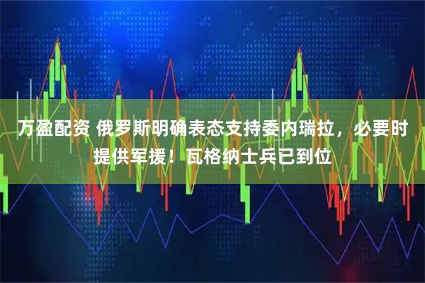 万盈配资 俄罗斯明确表态支持委内瑞拉，必要时提供军援！瓦格纳士兵已到位