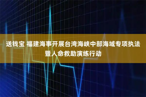 送钱宝 福建海事开展台湾海峡中部海域专项执法暨人命救助演练行动