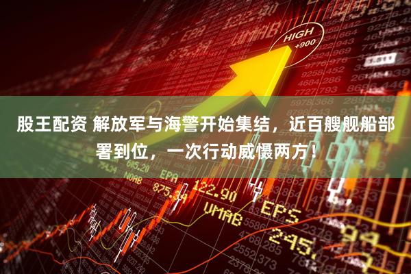 股王配资 解放军与海警开始集结，近百艘舰船部署到位，一次行动威慑两方！
