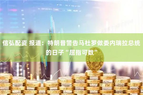 信弘配资 报道：特朗普警告马杜罗做委内瑞拉总统的日子“屈指可数”