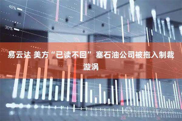 易云达 美方“已读不回” 塞石油公司被拖入制裁漩涡