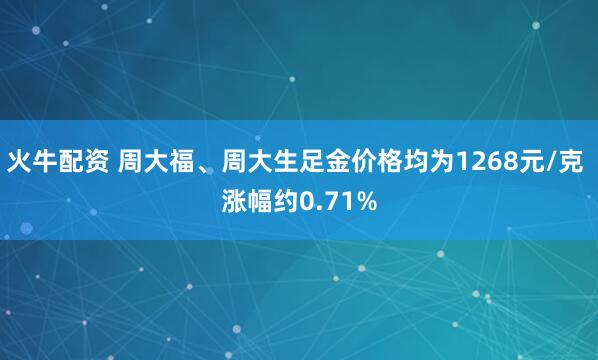 火牛配资 周大福、周大生足金价格均为1268元/克 涨幅约0.71%