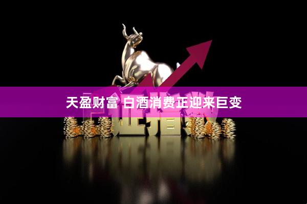 天盈财富 白酒消费正迎来巨变
