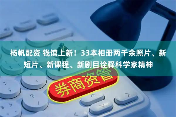 杨帆配资 钱馆上新！33本相册两千余照片、新短片、新课程、新剧目诠释科学家精神