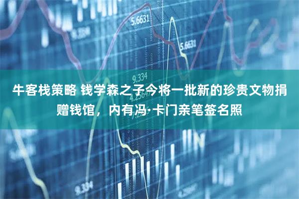 牛客栈策略 钱学森之子今将一批新的珍贵文物捐赠钱馆，内有冯·卡门亲笔签名照