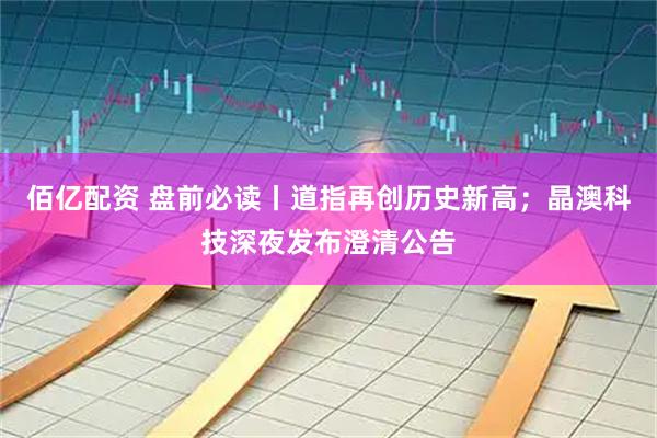 佰亿配资 盘前必读丨道指再创历史新高；晶澳科技深夜发布澄清公告