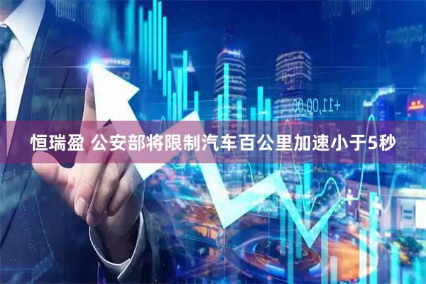 恒瑞盈 公安部将限制汽车百公里加速小于5秒