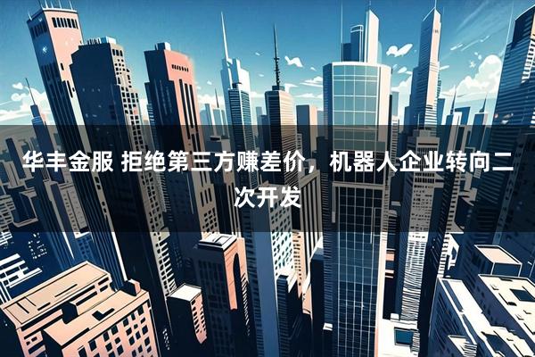 华丰金服 拒绝第三方赚差价，机器人企业转向二次开发
