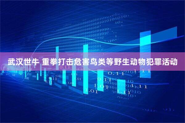 武汉世牛 重拳打击危害鸟类等野生动物犯罪活动