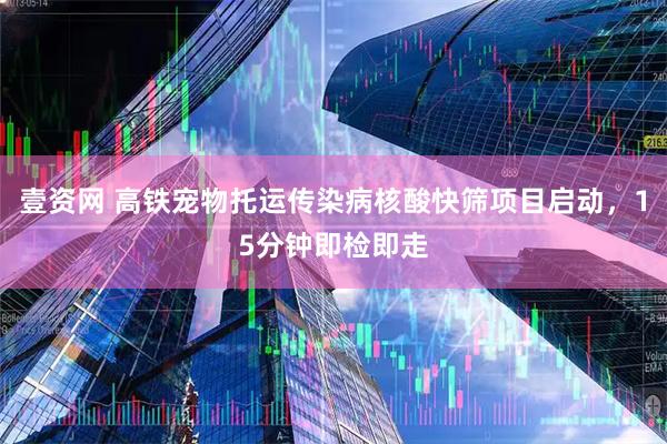壹资网 高铁宠物托运传染病核酸快筛项目启动，15分钟即检即走