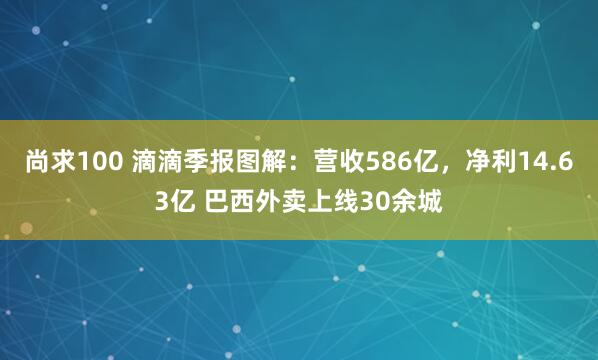 尚求100 滴滴季报图解：营收586亿，净利14.63亿 巴西外卖上线30余城