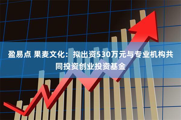 盈易点 果麦文化：拟出资530万元与专业机构共同投资创业投资基金