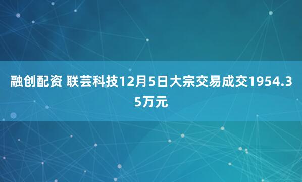 融创配资 联芸科技12月5日大宗交易成交1954.35万元