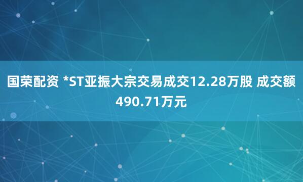 国荣配资 *ST亚振大宗交易成交12.28万股 成交额490.71万元
