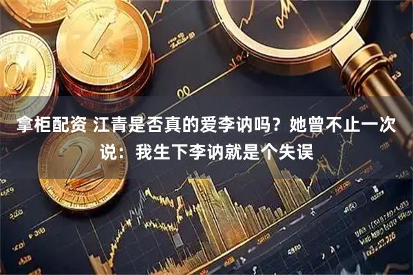 拿柜配资 江青是否真的爱李讷吗？她曾不止一次说：我生下李讷就是个失误