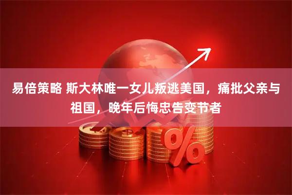 易倍策略 斯大林唯一女儿叛逃美国，痛批父亲与祖国，晚年后悔忠告变节者