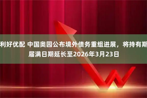 利好优配 中国奥园公布境外债务重组进展，将持有期届满日期延长至2026年3月23日