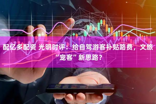 配亿多配资 光明时评：给自驾游客补贴路费，文旅“宠客”新思路？