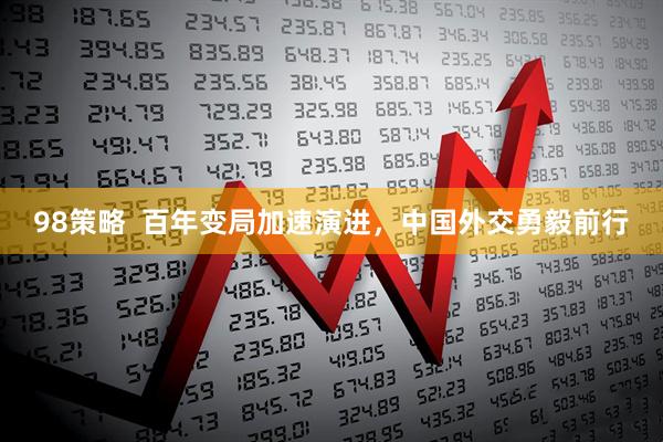 98策略  百年变局加速演进，中国外交勇毅前行
