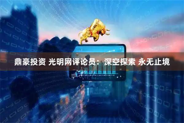 鼎豪投资 光明网评论员：深空探索 永无止境