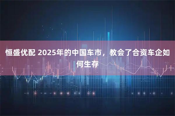 恒盛优配 2025年的中国车市，教会了合资车企如何生存