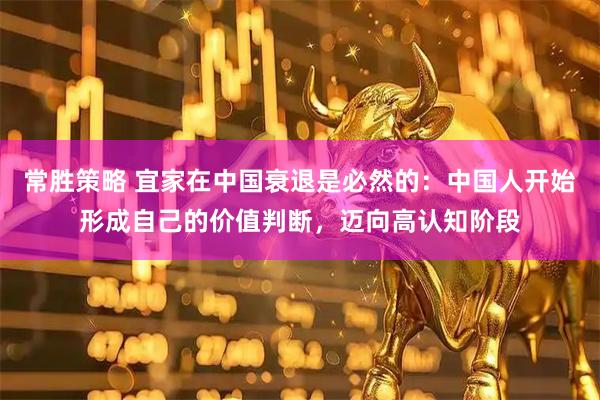 常胜策略 宜家在中国衰退是必然的：中国人开始形成自己的价值判断，迈向高认知阶段
