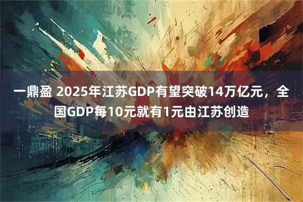 一鼎盈 2025年江苏GDP有望突破14万亿元，全国GDP每10元就有1元由江苏创造
