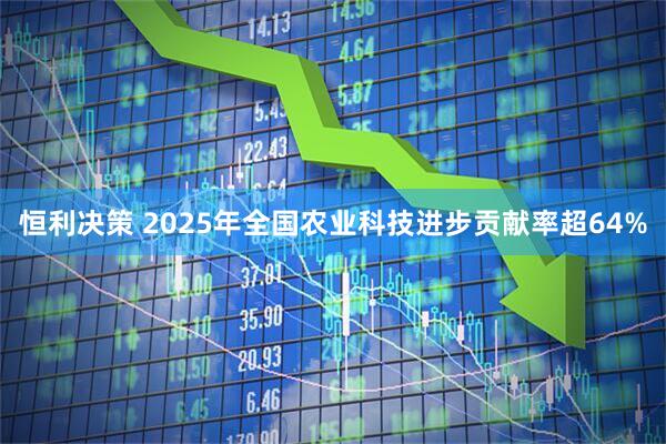 恒利决策 2025年全国农业科技进步贡献率超64%