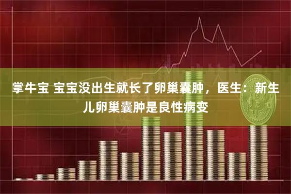 掌牛宝 宝宝没出生就长了卵巢囊肿，医生：新生儿卵巢囊肿是良性病变
