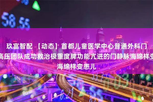 玖富智配 【动态】首都儿童医学中心普通外科门静脉高压团队成功救治极重度脾功能亢进的门静脉海绵样变患儿