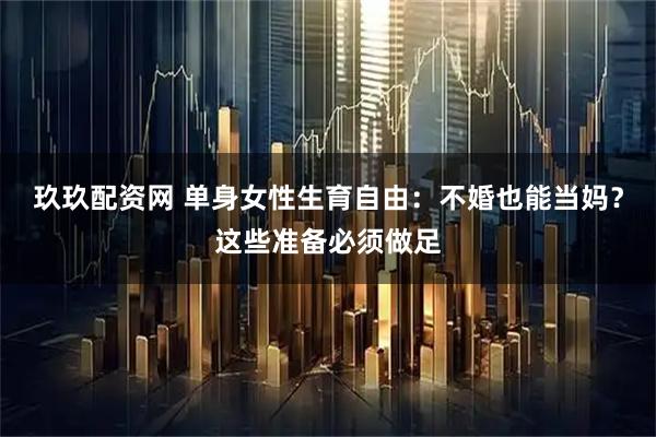 玖玖配资网 单身女性生育自由：不婚也能当妈？这些准备必须做足
