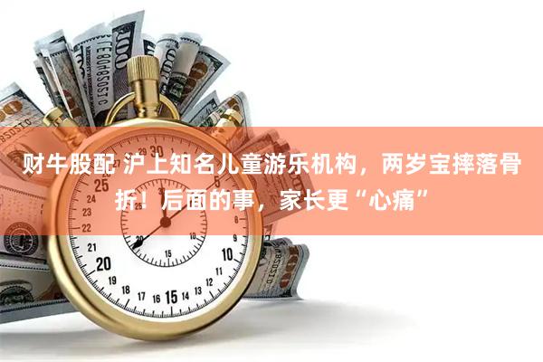 财牛股配 沪上知名儿童游乐机构，两岁宝摔落骨折！后面的事，家长更“心痛”