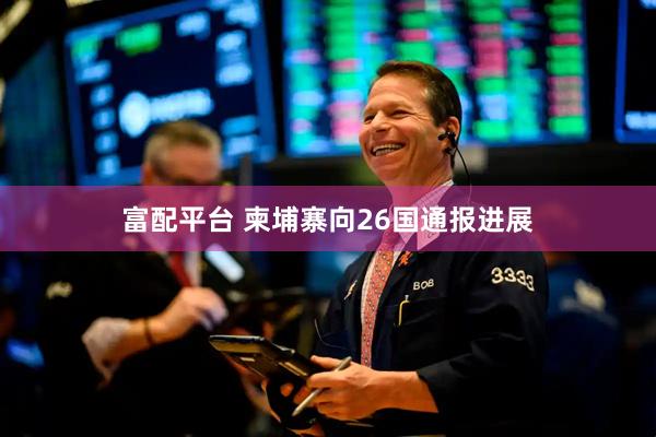 富配平台 柬埔寨向26国通报进展