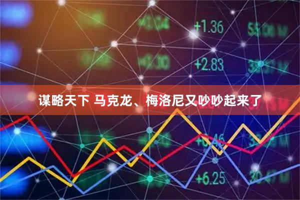谋略天下 马克龙、梅洛尼又吵吵起来了