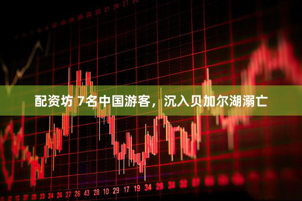 配资坊 7名中国游客，沉入贝加尔湖溺亡