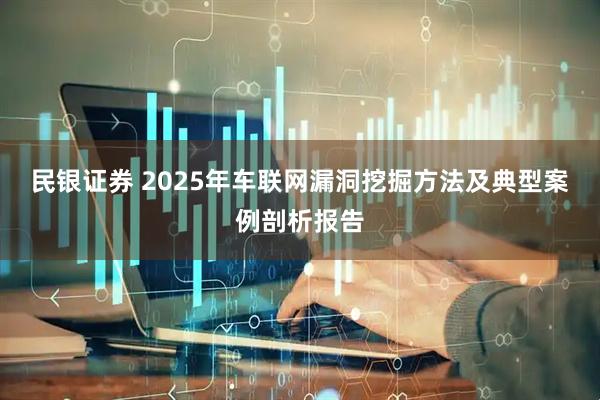 民银证券 2025年车联网漏洞挖掘方法及典型案例剖析报告