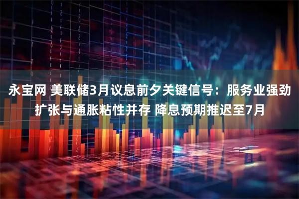 永宝网 美联储3月议息前夕关键信号：服务业强劲扩张与通胀粘性并存 降息预期推迟至7月