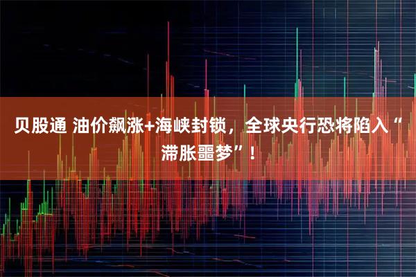 贝股通 油价飙涨+海峡封锁，全球央行恐将陷入“滞胀噩梦”！