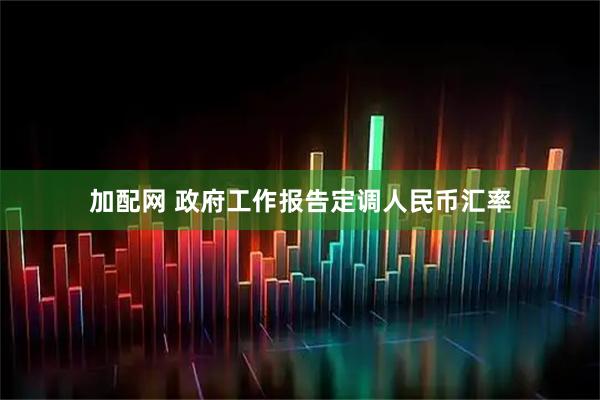 加配网 政府工作报告定调人民币汇率