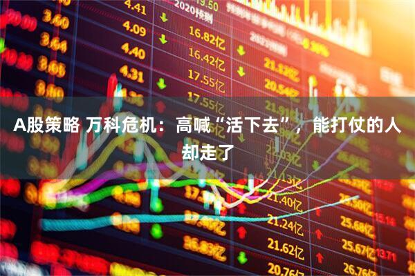 A股策略 万科危机：高喊“活下去”，能打仗的人却走了