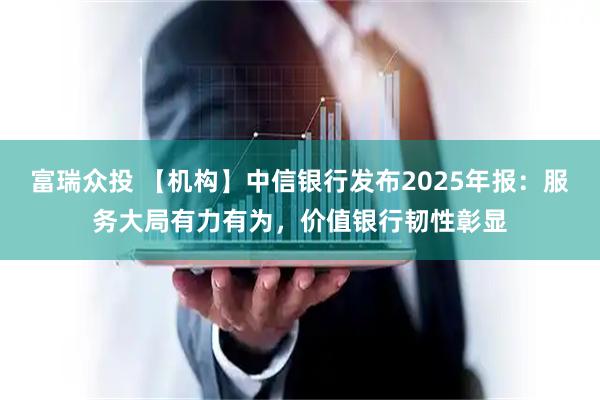 富瑞众投 【机构】中信银行发布2025年报：服务大局有力有为，价值银行韧性彰显