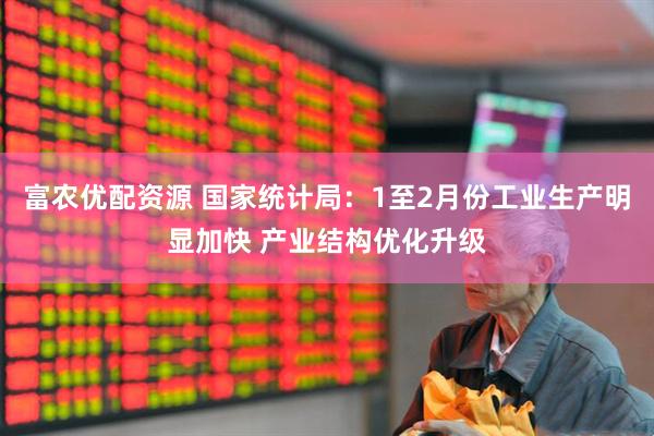 富农优配资源 国家统计局：1至2月份工业生产明显加快 产业结构优化升级